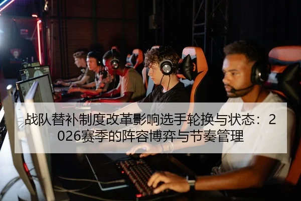 战队替补制度改革影响选手轮换与状态：2026赛季的阵容博弈与节奏管理